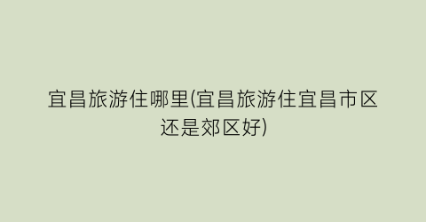 宜昌旅游住哪里(宜昌旅游住宜昌市区还是郊区好)