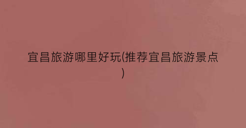 宜昌旅游哪里好玩(推荐宜昌旅游景点)