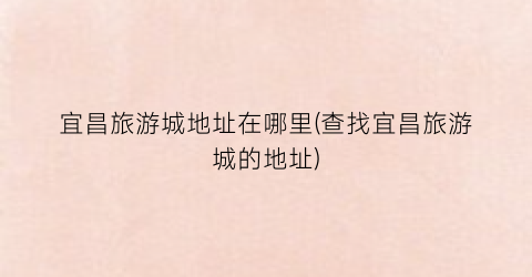 宜昌旅游城地址在哪里(查找宜昌旅游城的地址)