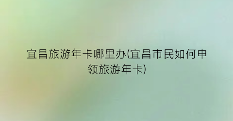 宜昌旅游年卡哪里办(宜昌市民如何申领旅游年卡)