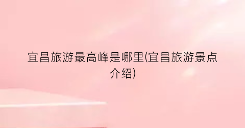 宜昌旅游最高峰是哪里(宜昌旅游景点介绍)