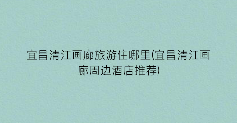 宜昌清江画廊旅游住哪里(宜昌清江画廊周边酒店推荐)