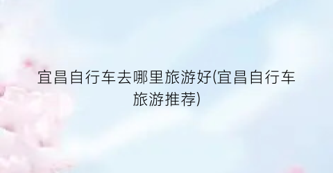 宜昌自行车去哪里旅游好(宜昌自行车旅游推荐)