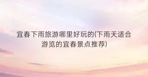 宜春下雨旅游哪里好玩的(下雨天适合游览的宜春景点推荐)