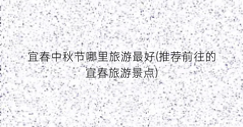 宜春中秋节哪里旅游最好(推荐前往的宜春旅游景点)