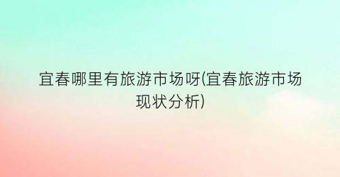 宜春哪里有旅游市场呀(宜春旅游市场现状分析)
