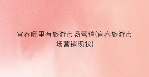 宜春哪里有旅游市场营销(宜春旅游市场营销现状)