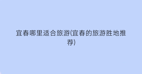 宜春哪里适合旅游(宜春的旅游胜地推荐)