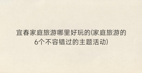 宜春家庭旅游哪里好玩的(家庭旅游的6个不容错过的主题活动)