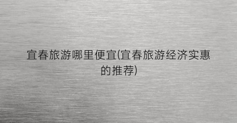 宜春旅游哪里便宜(宜春旅游经济实惠的推荐)