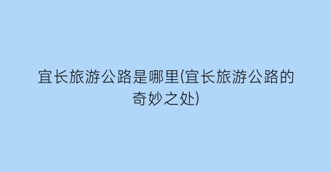 宜长旅游公路是哪里(宜长旅游公路的奇妙之处)