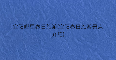 宜阳哪里春日旅游(宜阳春日旅游景点介绍)