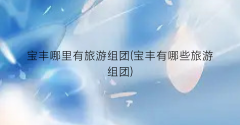 宝丰哪里有旅游组团(宝丰有哪些旅游组团)