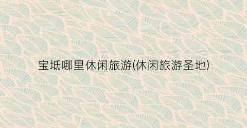 宝坻哪里休闲旅游(休闲旅游圣地)
