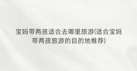 宝妈带两孩适合去哪里旅游(适合宝妈带两孩旅游的目的地推荐)