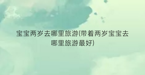 宝宝两岁去哪里旅游(带着两岁宝宝去哪里旅游最好)