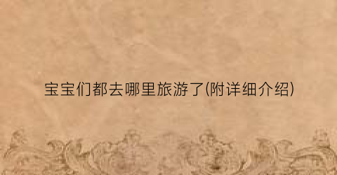 宝宝们都去哪里旅游了(附详细介绍)