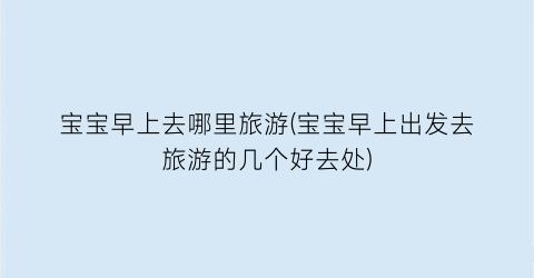宝宝早上去哪里旅游(宝宝早上出发去旅游的几个好去处)