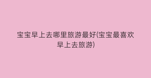 宝宝早上去哪里旅游最好(宝宝最喜欢早上去旅游)