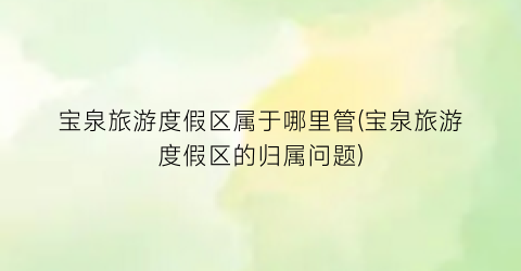 宝泉旅游度假区属于哪里管(宝泉旅游度假区的归属问题)