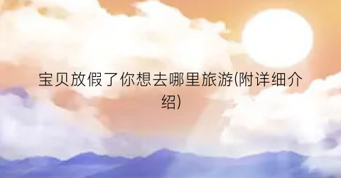 宝贝放假了你想去哪里旅游(附详细介绍)