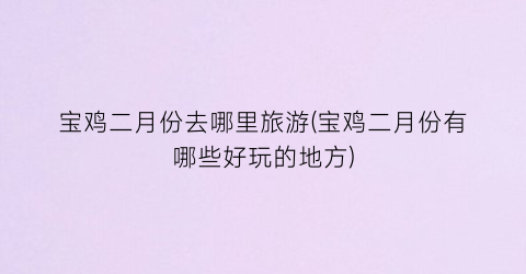 宝鸡二月份去哪里旅游(宝鸡二月份有哪些好玩的地方)