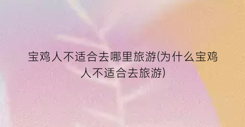 宝鸡人不适合去哪里旅游(为什么宝鸡人不适合去旅游)