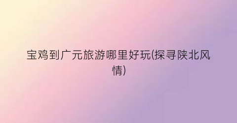 宝鸡到广元旅游哪里好玩(探寻陕北风情)