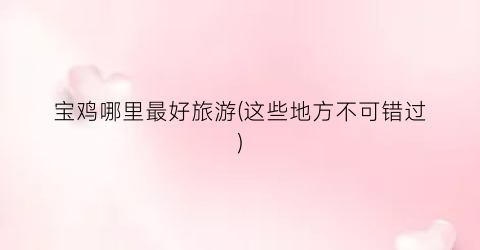 宝鸡哪里最好旅游(这些地方不可错过)
