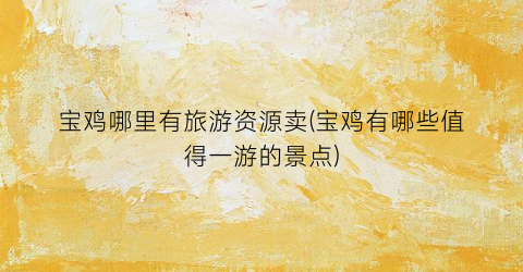 宝鸡哪里有旅游资源卖(宝鸡有哪些值得一游的景点)