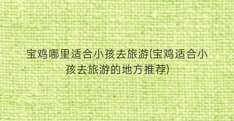 宝鸡哪里适合小孩去旅游(宝鸡适合小孩去旅游的地方推荐)