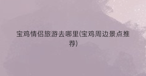 宝鸡情侣旅游去哪里(宝鸡周边景点推荐)