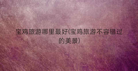 宝鸡旅游哪里最好(宝鸡旅游不容错过的美景)