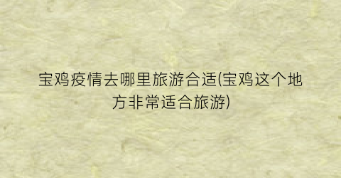 宝鸡疫情去哪里旅游合适(宝鸡这个地方非常适合旅游)