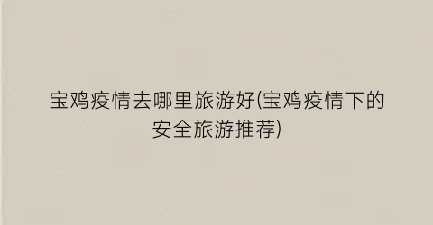 宝鸡疫情去哪里旅游好(宝鸡疫情下的安全旅游推荐)