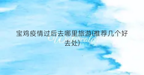 宝鸡疫情过后去哪里旅游(推荐几个好去处)