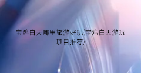 宝鸡白天哪里旅游好玩(宝鸡白天游玩项目推荐)