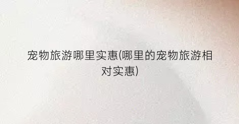 宠物旅游哪里实惠(哪里的宠物旅游相对实惠)