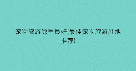 宠物旅游哪里最好(最佳宠物旅游胜地推荐)