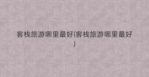客栈旅游哪里最好(客栈旅游哪里最好)
