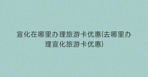 宣化在哪里办理旅游卡优惠(去哪里办理宣化旅游卡优惠)