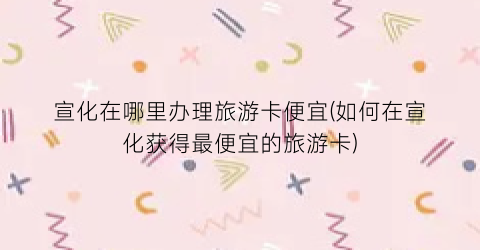 宣化在哪里办理旅游卡便宜(如何在宣化获得最便宜的旅游卡)