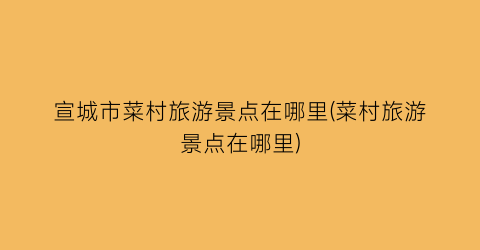宣城市菜村旅游景点在哪里(菜村旅游景点在哪里)