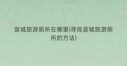 宣城旅游厕所在哪里(寻找宣城旅游厕所的方法)