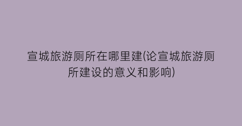 宣城旅游厕所在哪里建(论宣城旅游厕所建设的意义和影响)
