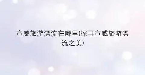 宣威旅游漂流在哪里(探寻宣威旅游漂流之美)