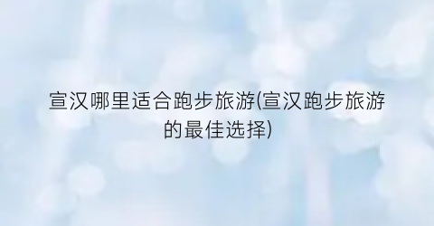 宣汉哪里适合跑步旅游(宣汉跑步旅游的最佳选择)