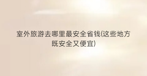 室外旅游去哪里最安全省钱(这些地方既安全又便宜)