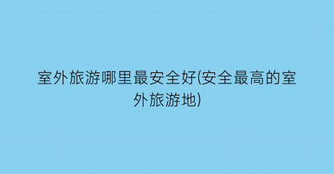室外旅游哪里最安全好(安全最高的室外旅游地)