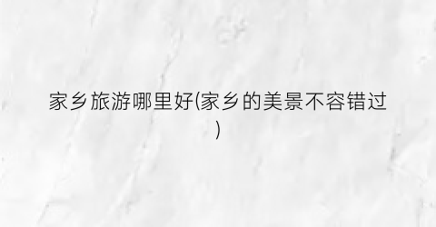 家乡旅游哪里好(家乡的美景不容错过)